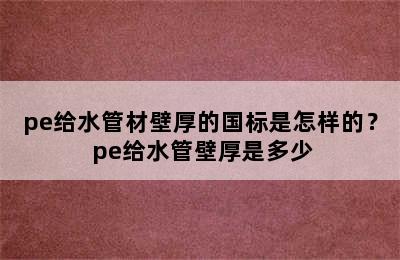 pe给水管材壁厚的国标是怎样的？ pe给水管壁厚是多少